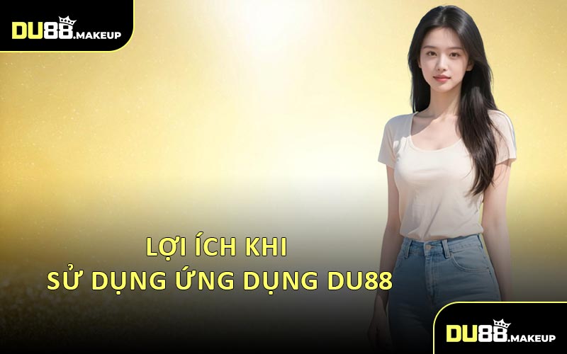 Lợi Ích Khi Sử Dụng Ứng Dụng DU88