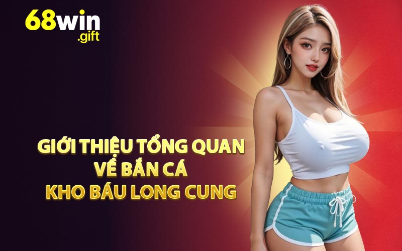 Giới thiệu tổng quan về Bắn Cá Kho Báu Long Cung
