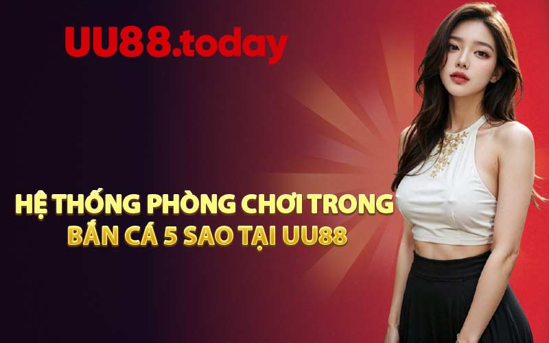 Hệ thống phòng chơi trong bắn cá 5 sao tại UU88