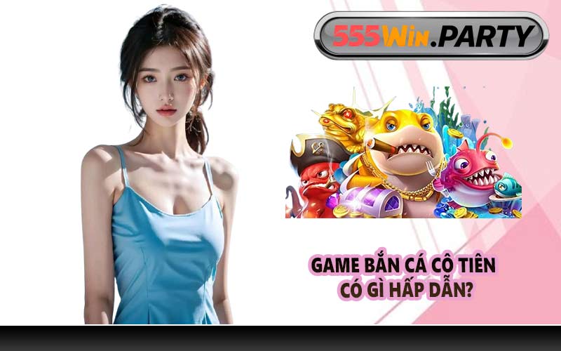 Game Bắn Cá Cô Tiên có gì hấp dẫn?