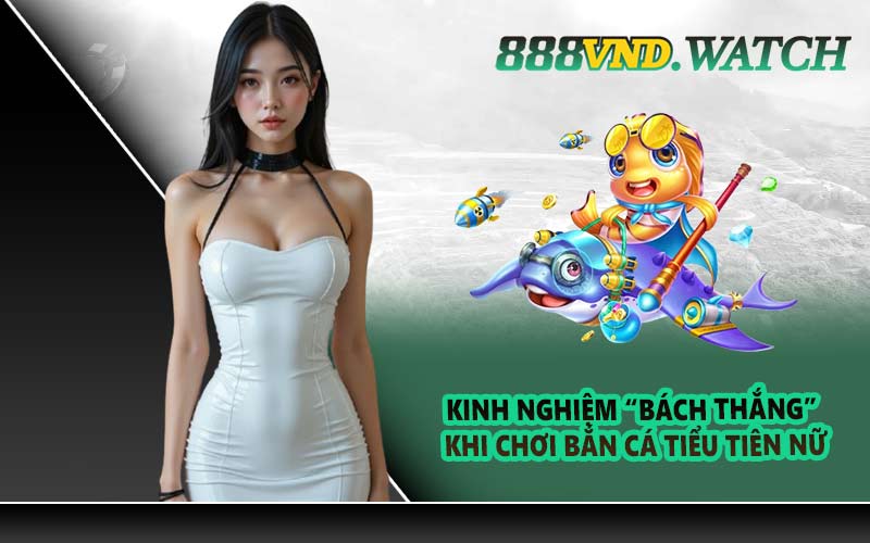 Kinh nghiệm “bách thắng” khi chơi Bắn Cá Tiểu Tiên Nữ