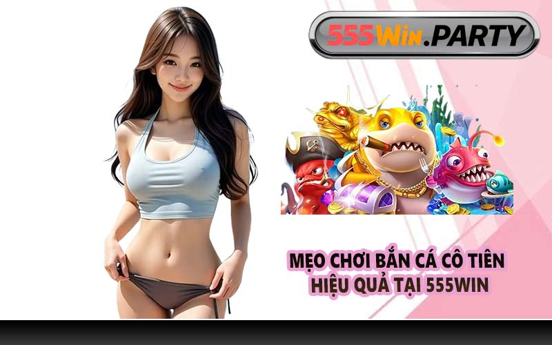 Mẹo chơi Bắn Cá Cô Tiên hiệu quả tại 555WIN